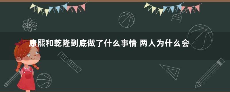 康熙和乾隆到底做了什么事情 两人为什么会如此的长寿